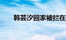 韩芸汐回家被拦在外面了 h游戏合集