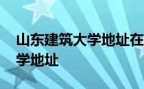 山东建筑大学地址在济南哪个区 山东建筑大学地址
