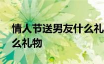 情人节送男友什么礼物合适 情人节送男友什么礼物