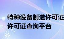 特种设备制造许可证查询系统 特种设备制造许可证查询平台