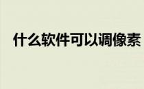 什么软件可以调像素 什么软件可以调像素