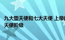 九大堕天使和七大天使 上帝的九大天使和九大堕天使和三大天使阶级