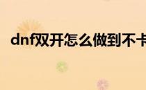 dnf双开怎么做到不卡 dnf双开怎么一起走