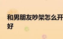 和男朋友吵架怎么开场 和男朋友吵架怎么和好