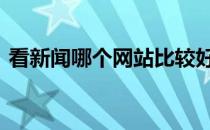 看新闻哪个网站比较好 看新闻哪个网站最好