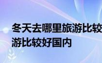冬天去哪里旅游比较暖和国内 冬天去哪里旅游比较好国内