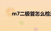 m7二极管怎么检测好坏 m7二极管