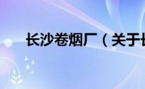 长沙卷烟厂（关于长沙卷烟厂的介绍）