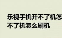 乐视手机开不了机怎么刷机处理 乐视手机开不了机怎么刷机