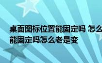 桌面图标位置能固定吗 怎么老是变了 win10桌面图标位置能固定吗怎么老是变