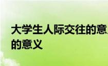 大学生人际交往的意义60字 大学生人际交往的意义