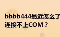 bbbb444最近怎么了？为什么bbbb444总是连接不上COM？