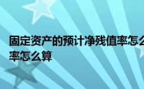 固定资产的预计净残值率怎么算公式 固定资产的预计净残值率怎么算