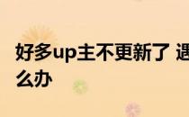 好多up主不更新了 遇到喜欢的up主更新了怎么办