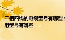 三相四线的电缆型号有哪些 什么是三相四线三相四线电缆常用型号有哪些