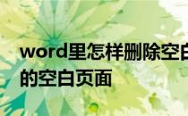 word里怎样删除空白页面 如何删除word中的空白页面