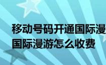 移动号码开通国际漫游收费吗 中国移动开通国际漫游怎么收费