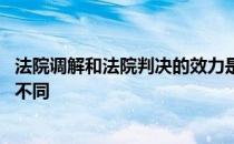 法院调解和法院判决的效力是否相同 法院判决和调解有什么不同