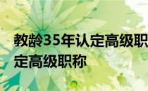 教龄35年认定高级职称的短视频 教龄35年认定高级职称