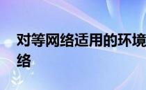 对等网络适用的环境是用户数不多于 对等网络