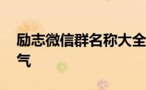 励志微信群名称大全霸气 微信群名称大全霸气