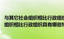 与其它社会组织相比行政组织具有哪些特点电大 与其它社会组织相比行政组织具有哪些特点