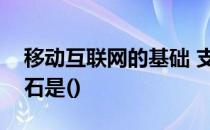 移动互联网的基础 支撑移动互联网发展的基石是()