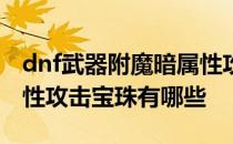 dnf武器附魔暗属性攻击宝珠 dnf武器附魔属性攻击宝珠有哪些