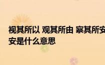 视其所以 观其所由 察其所安意思 视其所以观其所由察其所安是什么意思