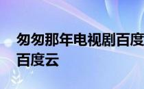 匆匆那年电视剧百度云链接 匆匆那年电视剧百度云