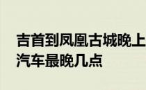 吉首到凤凰古城晚上有车吗 吉首到凤凰古城汽车最晚几点