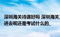 深圳海关待遇好吗 深圳海关工资多少关键是福利怎么样关系进去呢还是考试什么的_