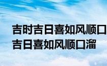 吉时吉日喜如风顺口溜开张大吉顺囗溜 吉时吉日喜如风顺口溜