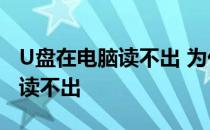 U盘在电脑读不出 为什么u盘连接电脑显示但读不出