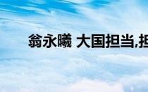 翁永曦 大国担当,担当得起吗? 翁永曦