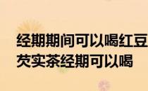 经期期间可以喝红豆薏米芡实茶吗 红豆薏米芡实茶经期可以喝