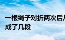 一根绳子对折两次后从中间剪开这时绳子被剪成了几段