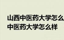 山西中医药大学怎么样优势专业是什么 山西中医药大学怎么样