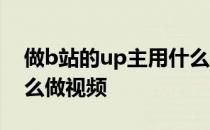 做b站的up主用什么拍摄视频 b站up主用什么做视频