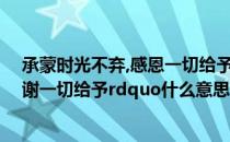 承蒙时光不弃,感恩一切给予啥意思 ldquo承蒙时光不弃感谢一切给予rdquo什么意思