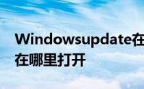 Windowsupdate在哪里 windowsupdate在哪里打开