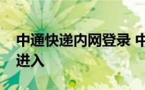 中通快递内网登录 中通快递公司的内网怎么进入