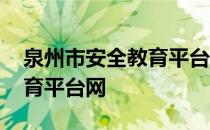 泉州市安全教育平台网址入口 泉州市安全教育平台网