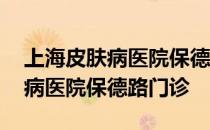 上海皮肤病医院保德路门诊部电话 上海皮肤病医院保德路门诊