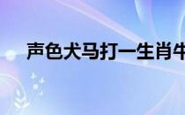 声色犬马打一生肖牛 声色犬马打一生肖