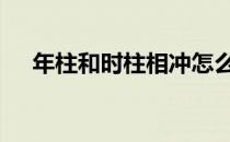 年柱和时柱相冲怎么办 年柱和时柱相冲