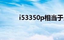 i53350p相当于几代i5 i53350p