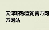 天津职称查询官方网站电话 天津职称查询官方网站