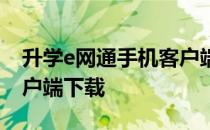 升学e网通手机客户端下载 升学e网通电脑客户端下载