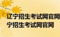 辽宁招生考试网官网登录辽宁录取分数线 辽宁招生考试网官网